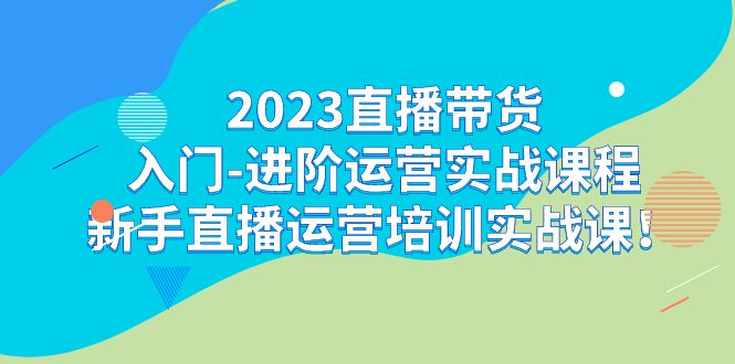2023直播带货入门-进阶运营实战课程:新手直播运营培训实战课!-天行资源库