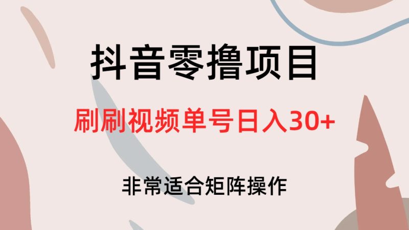 抖音零撸项目,刷刷视频单号日入30+-天行资源库