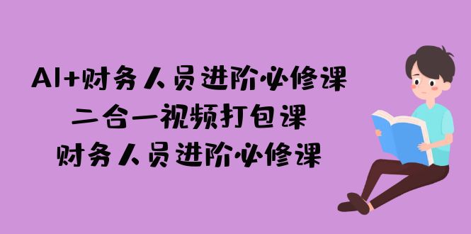 AI + 财务人员进阶必修课二合一视频打包课,财务人员进阶必修课-天行资源库