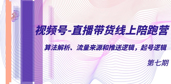 视频号-直播带货线上陪跑营第7期:算法解析、流量来源和推送逻辑,起号逻辑-天行资源库