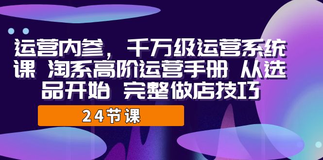 运营·内参 千万级·运营系统课 淘系高阶运营手册 从选品开始 完整做店技巧-天行资源库