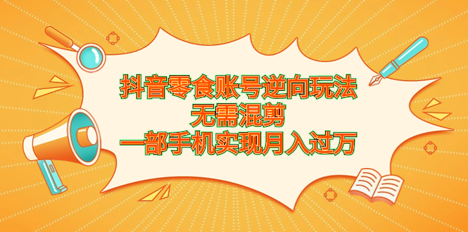 抖音零食账号逆向玩法,无需混剪,一部手机实现月入过万-天行资源库