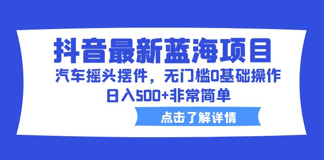 抖音最新蓝海项目,汽车摇头摆件,无门槛0基础操作,日入500+非常简单-天行资源库