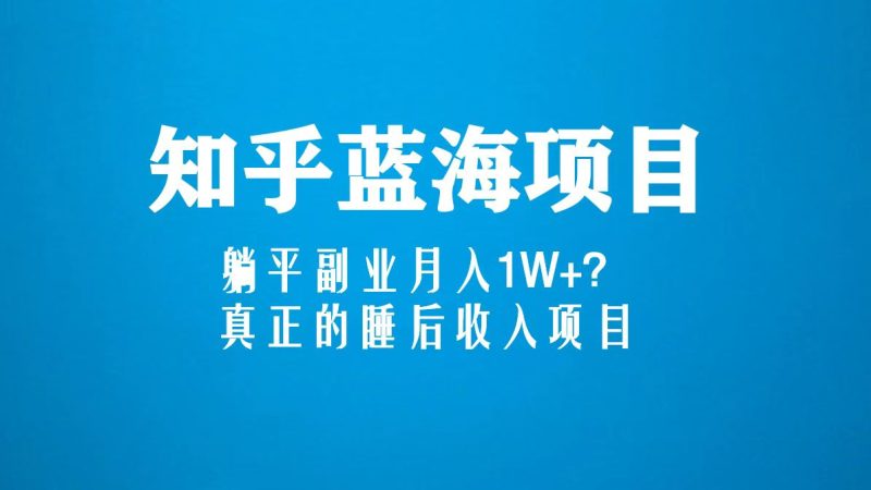 知乎蓝海玩法,躺平副业月入1W+,真正的睡后收入项目(6节视频课)-天行资源库