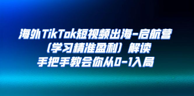 海外TikTok短视频出海-启航营(学习精准盈利)解读,手把手教会你从0-1入局-天行资源库