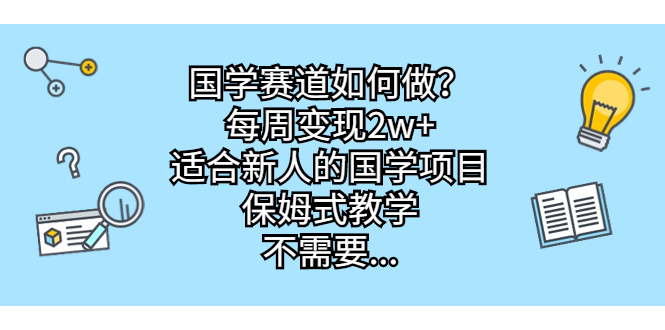 国学赛道如何做?每周变现2w+,适合新人的国学项目,保姆式教学,不需要…-天行资源库