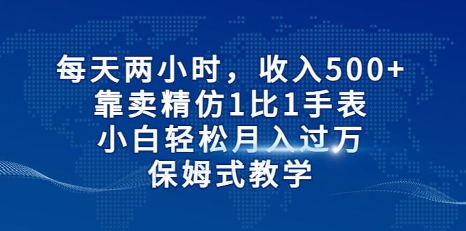 每天两小时,收入500+,靠卖精仿1比1手表,小白轻松月入过万!保姆式教学-天行资源库