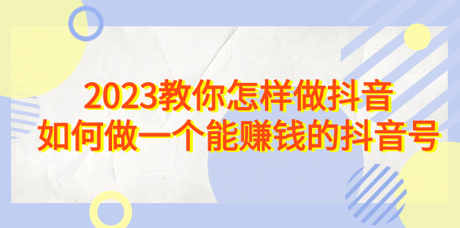 2023教你怎样做抖音,如何做一个能赚钱的抖音号(22节课)-天行资源库