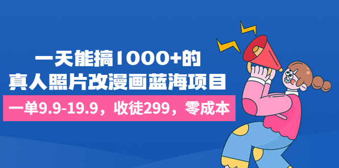 一天能搞1000+的,真人照片改漫画蓝海项目,一单9.9-19.9,收徒299,零成本-天行资源库