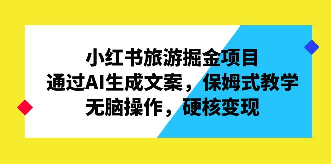 小红书旅游掘金项目,通过AI生成文案,保姆式教学,无脑操作,硬核变现-天行资源库