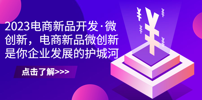 2023电商新品开发·微创新,电商新品微创新是你企业发展的护城河-天行资源库