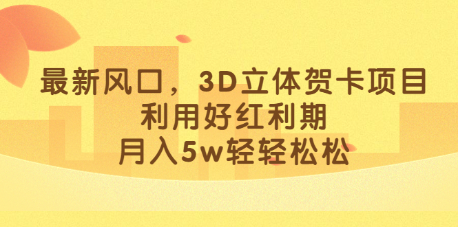 最新风口,3D立体贺卡项目,利用好红利期,月入5w轻轻松松-天行资源库