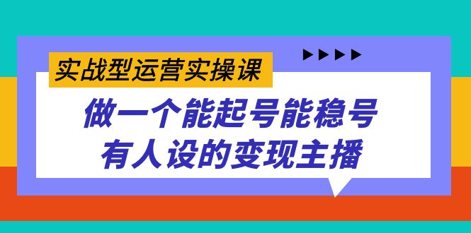 实战型运营实操课,做一个能起号能稳号有人设的变现主播-天行资源库