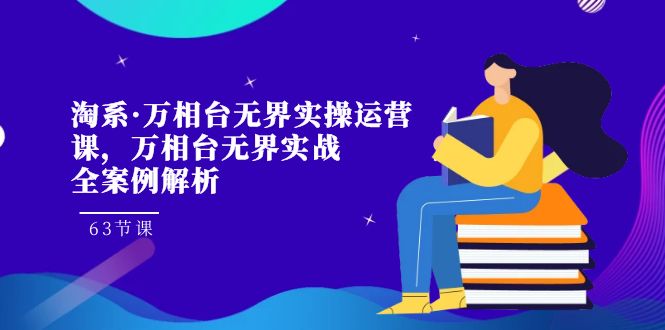 淘系·万相台无界实操运营课,万相台·无界实战全案例解析(63节课)-天行资源库