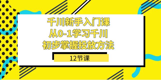 千川-新手入门课,从0-1学习千川,初步掌握投放方法(12节课)-天行资源库
