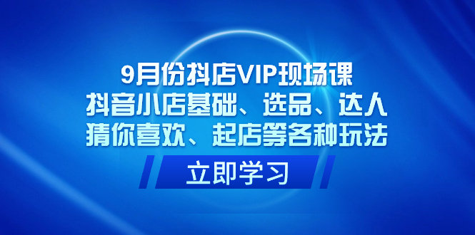 9月份抖店VIP现场课,抖音小店基础、选品、达人、猜你喜欢、起店等各种玩法-天行资源库