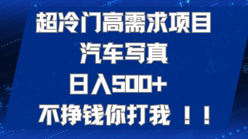 超冷门高需求项目汽车写真 日入500+ 不挣钱你打我!极力推荐!!-天行资源库