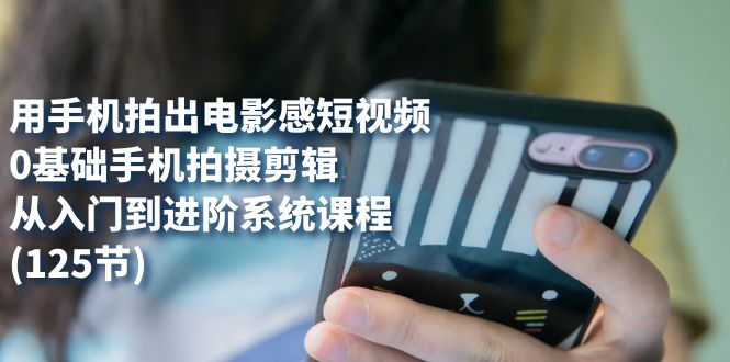 用手机拍出电影感短视频,0基础手机拍摄剪辑,从入门到进阶系统课程(125节)-天行资源库