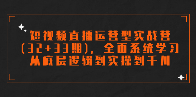 短视频直播运营型实战营(32+33期),全面系统学习,从底层逻辑到实操到千川-天行资源库