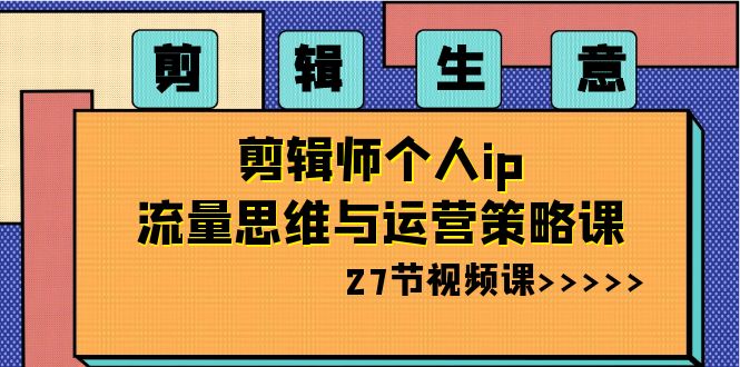 剪辑 生意-剪辑师个人ip流量思维与运营策略课(27节视频课)-天行资源库