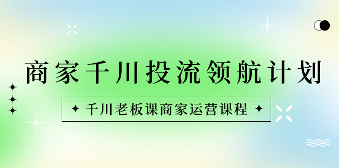 商家-千川投流 领航计划:千川老板课商家运营课程-天行资源库