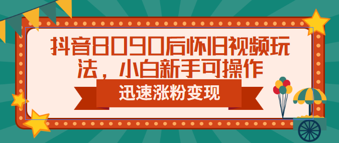 抖音8090后怀旧视频玩法,小白新手可操作,迅速涨粉变现(教程+素材)-天行资源库