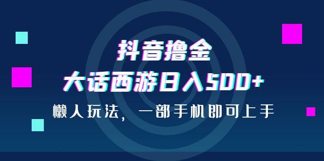 抖音撸金,大话西游日入500+,懒人玩法,一部手机即可上手-天行资源库