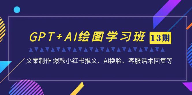 GPT+AI绘图学习班【第13期】 文案制作 爆款小红书推文、AI换脸、客服话术-天行资源库