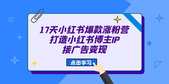 17天 小红书爆款 涨粉营(广告变现方向)打造小红书博主IP、接广告变现-天行资源库