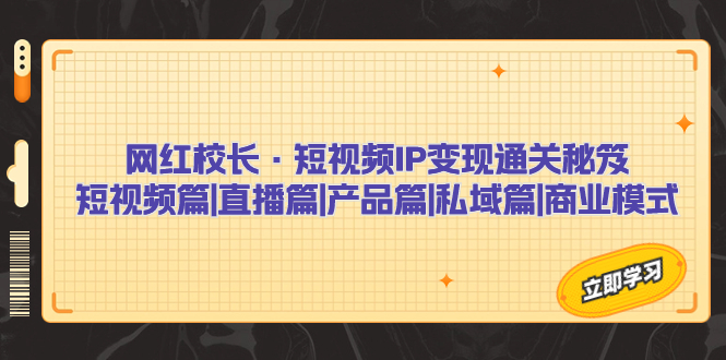 网红校长·短视频IP变现通关秘笈:短视频篇+直播篇+产品篇+私域篇+商业模式-天行资源库