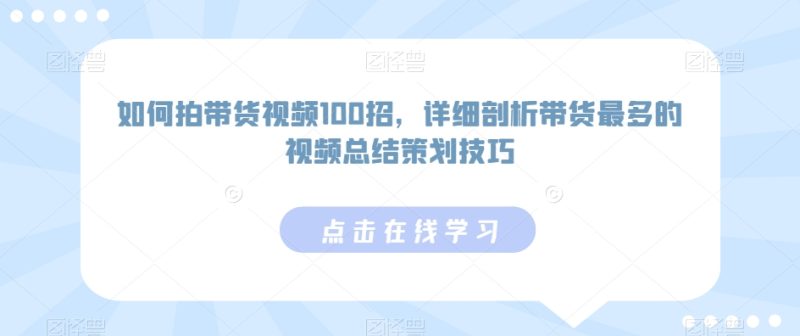 如何拍带货视频100招,详细剖析带货最多的视频总结策划技巧-天行资源库