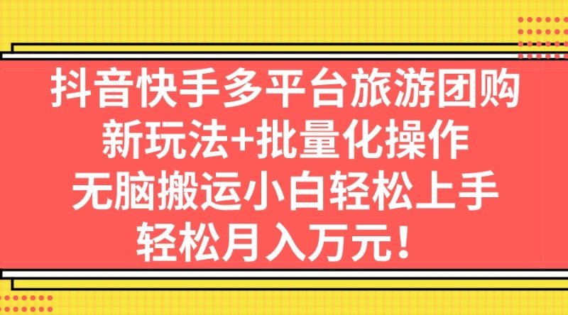 抖音快手多平台旅游团购，新玩法+批量化操作，无脑搬运小白轻松上手，轻…-天行资源库