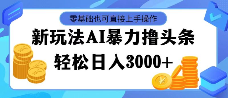 最新玩法AI暴力撸头条,零基础也可轻松日入3000+,当天起号,第二天见收益-天行资源库