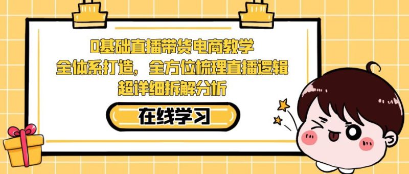 0基础直播带货电商教学：全体系打造，全方位梳理直播逻辑，超详细拆解分析-天行资源库