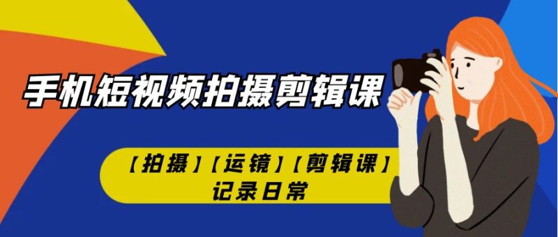 手机短视频-拍摄剪辑课【拍摄】【运镜】【剪辑课】记录日常!-天行资源库