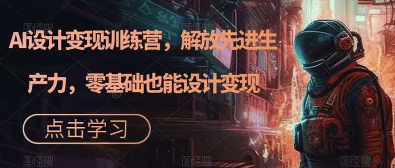 AI设计变现特训营,解放先进生产力,0基础也能设计变现(22节完结)-天行资源库
