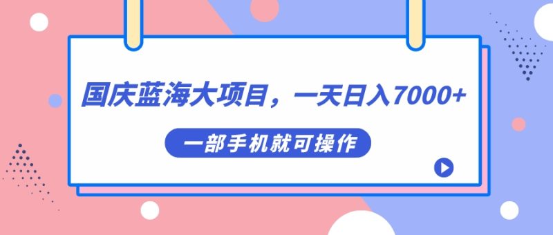 国庆蓝海大项目,一天日入7000+,一部手机就可操作-天行资源库