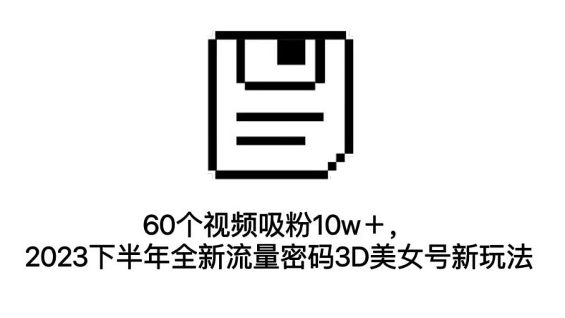 60个视频吸粉10w+,2023下半年全新流量密码3D美女号新玩法(教程+资源)-天行资源库