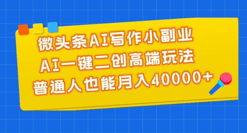 微头条AI写作小副业，AI一键二创高端玩法 普通人也能月入40000+-天行资源库