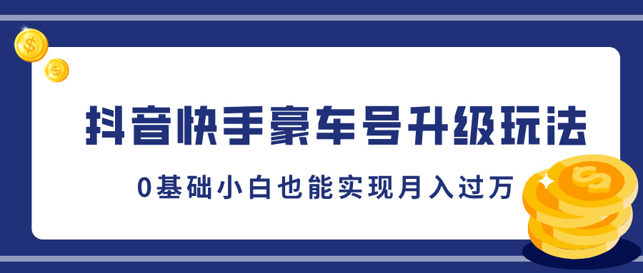 抖音快手豪车号升级玩法,0基础小白也能实现月入过万-天行资源库
