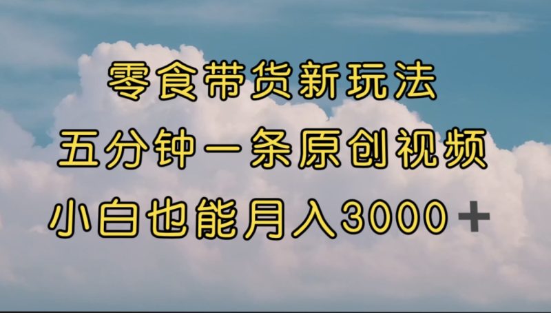 零食带货新玩法，5分钟一条原创视频，新手小白也能轻松月入3000+ （教程）-天行资源库