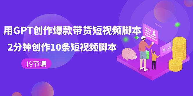 用GPT-创作爆款带货短视频脚本,2分钟创作10条短视频脚本(19节课)-天行资源库
