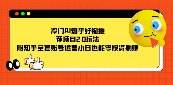 冷门AI知乎好物推荐项目2.0玩法,附知乎全套账号运营,小白也能零投资躺赚-天行资源库