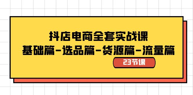 抖店电商全套实战课:基础篇-选品篇-货源篇-流量篇(23节课)-天行资源库