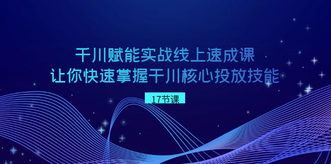 千川 赋能实战线上速成课,让你快速掌握干川核心投放技能-天行资源库