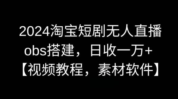 2024淘宝短剧无人直播,obs搭建,日收一万+【视频教程+素材+软件】【揭秘】-天行资源库