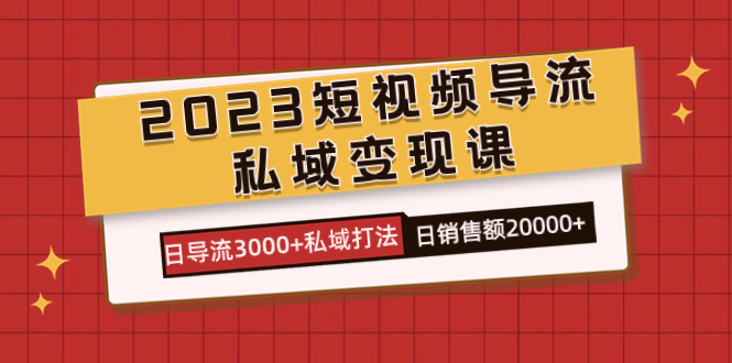 2023短视频导流·私域变现课,日导流3000+私域打法 日销售额2w+-天行资源库