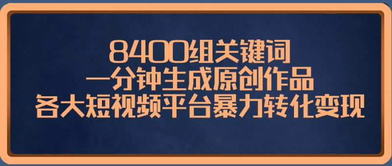 8400组关键词,一分钟生成原创作品,各大短视频平台暴力转化变现-天行资源库