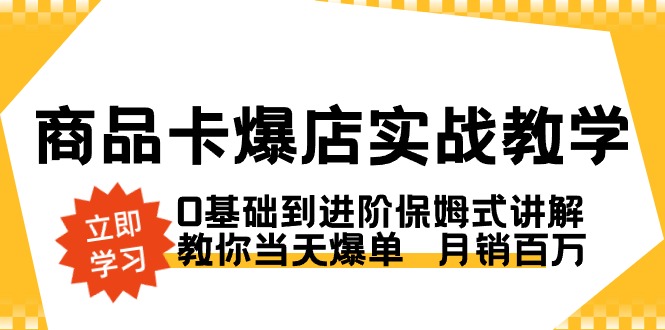 商品卡·爆店实战教学,0基础到进阶保姆式讲解,教你当天爆单 月销百万-天行资源库