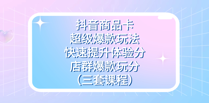 抖音商品卡-超级爆款玩法+快速提升体验分+店群爆款玩分(三套课程)-天行资源库